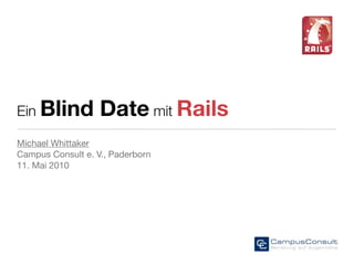 Ein Blind          Date mit Rails
Michael Whittaker
Campus Consult e. V., Paderborn
11. Mai 2010
 