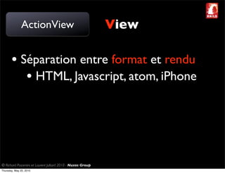 ActionView                                     View

       • Séparation entre format et rendu
          • HTML, Javascript, atom, iPhone




© Richard Piacentini et Laurent Julliard 2010 - Nuxos Group
Thursday, May 20, 2010
 