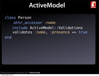 ActiveModel
       class Person
            attr_accessor :name
           include ActiveModel::Validations
           validates :name, :presence => true
       end




© Richard Piacentini et Laurent Julliard 2010 - Nuxos Group
Thursday, May 20, 2010
 