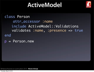 ActiveModel
       class Person
            attr_accessor :name
           include ActiveModel::Validations
           validates :name, :presence => true
       end
       p = Person.new




© Richard Piacentini et Laurent Julliard 2010 - Nuxos Group
Thursday, May 20, 2010
 