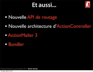 Et aussi...
       • Nouvelle API de routage
       • Nouvelle architecture d’ActionController
       • ActionMailer 3
       • Bundler


© Richard Piacentini et Laurent Julliard 2010 - Nuxos Group
Thursday, May 20, 2010
 