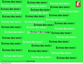 Écrivez des tests !                        Écrivez des tests ! Écrivez des tests !
 Écrivez des tests !                        Écrivez des tests ! Écrivez des tests !
Écrivez des tests !                             Écrivez des tests !
  Écrivez des tests !                                                      Écrivez des tests !
                                               Écrivez des tests !
  Écrivez des tests !                      Écrivez des tests ! Écrivez des tests !
                                                              Écrivez des tests !
 Écrivez des tests !                      Écrivez des tests !
                                                                       Écrivez des tests !
                                                   Écrivez des tests !
 Écrivez des tests !                        Écrivez des tests !        Écrivez des tests !
     Écrivez des tests ! Écrivez des tests ! ! Écrivez des tests !
                            Écrivez des tests

   Écrivez des tests !                              Écrivez des tests !
                      Écrivez des tests !      Écrivez des tests !
 Écrivez des tests !
                              Écrivez des tests !
                                                     Écrivez des tests !
  Écrivez des tests !      Écrivez des tests !
                                                 Écrivez des tests !
   Écrivez des tests !        Écrivez des tests !     Écrivez des tests !
  © Richard Piacentini et Laurent Julliard 2010 - Nuxos Group
Thursday, May 20, 2010
 