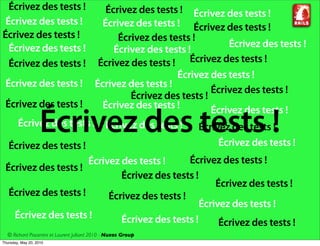 Écrivez des tests !                        Écrivez des tests ! Écrivez des tests !
 Écrivez des tests !                        Écrivez des tests ! Écrivez des tests !
Écrivez des tests !                             Écrivez des tests !
  Écrivez des tests !                                                      Écrivez des tests !
                                               Écrivez des tests !
  Écrivez des tests !                      Écrivez des tests ! Écrivez des tests !
                                                              Écrivez des tests !
 Écrivez des tests !                      Écrivez des tests !
                                                                       Écrivez des tests !
                                                   Écrivez des tests !
 Écrivez des tests !                        Écrivez des tests !        Écrivez des tests !
                    Écrivez des tests !
        Écrivez des tests ! Écrivez des tests !                    Écrivez des tests !
                                                                        Écrivez des tests !
   Écrivez des tests !
                      Écrivez des tests !      Écrivez des tests !
 Écrivez des tests !
                              Écrivez des tests !
                                                     Écrivez des tests !
  Écrivez des tests !      Écrivez des tests !
                                                 Écrivez des tests !
   Écrivez des tests !        Écrivez des tests !     Écrivez des tests !
  © Richard Piacentini et Laurent Julliard 2010 - Nuxos Group
Thursday, May 20, 2010
 