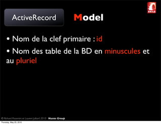 ActiveRecord                                       Model

     • Nom de la clef primaire : id
     • Nom des table de la BD en minuscules et
     au pluriel




© Richard Piacentini et Laurent Julliard 2010 - Nuxos Group
Thursday, May 20, 2010
 