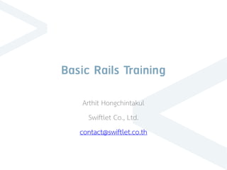 Basic Rails Training
Arthit Hongchintakul
Swiftlet Co., Ltd.
contact@swiftlet.co.th
 