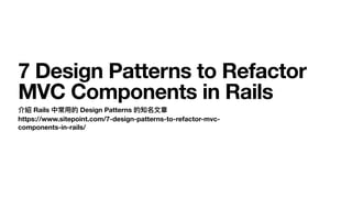 7 Design Patterns to Refactor
MVC Components in Rails
介紹 Rails 中常⽤的 Design Patterns 的知名⽂章 
https://www.sitepoint.com/7-design-patterns-to-refactor-mvc-
components-in-rails/
 