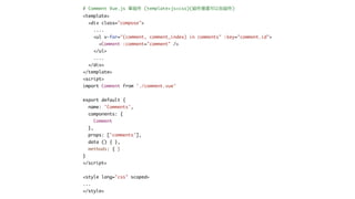 # Comment Vue.js 單組件 (template+js+css)(組件裡還可以包組件)
<template>
<div class="compose">
....
<ul v-for="(comment, comment_index) in comments" :key="comment.id">
<Comment :comment="comment" />
</ul>
....
</div>
</template>
<script>
import Comment from './comment.vue'
export default {
name: 'Comments',
components: {
Comment
},
props: ['comments'],
data () { },
methods: { }
}
</script>
<style lang="css" scoped>
...
</style>
 