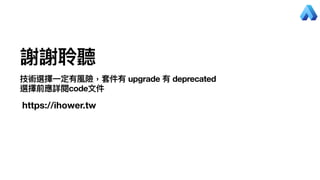 謝謝聆聽
技術選擇⼀定有風險，套件有 upgrade 有 deprecated
選擇前應詳閱code⽂件
https://ihower.tw
 