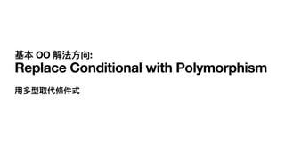 基本 OO 解法⽅向:
Replace Conditional with Polymorphism
⽤多型取代條件式
 