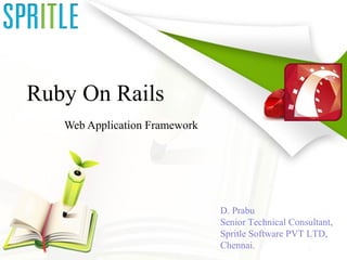 Ruby On Rails
Web Application Framework
D. Prabu
Senior Technical Consultant,
Spritle Software PVT LTD,
Chennai.
 
