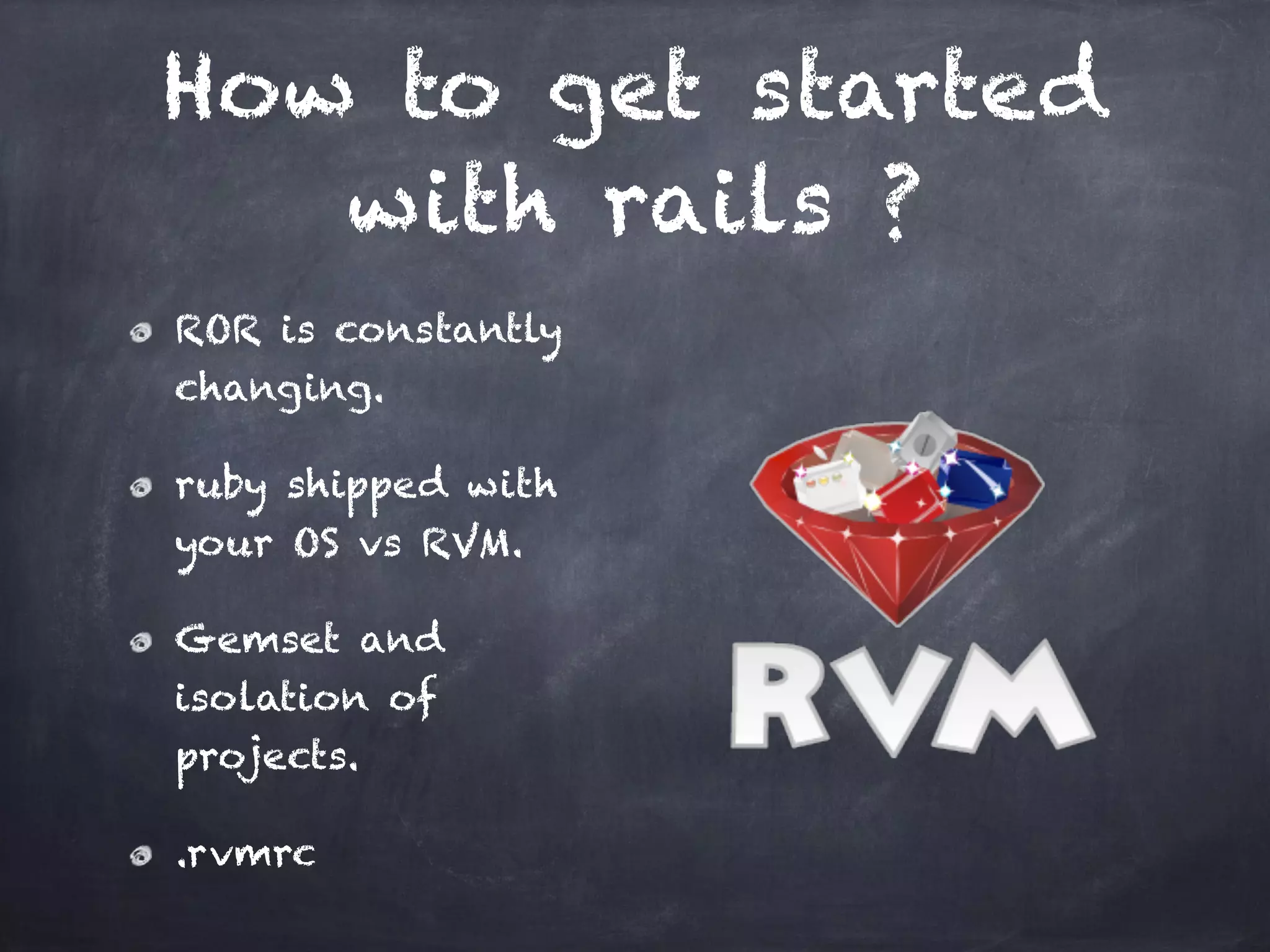 How to get started
with rails ?
ROR is constantly
changing.
ruby shipped with
your OS vs RVM.
Gemset and
isolation of
projects.
.rvmrc
 