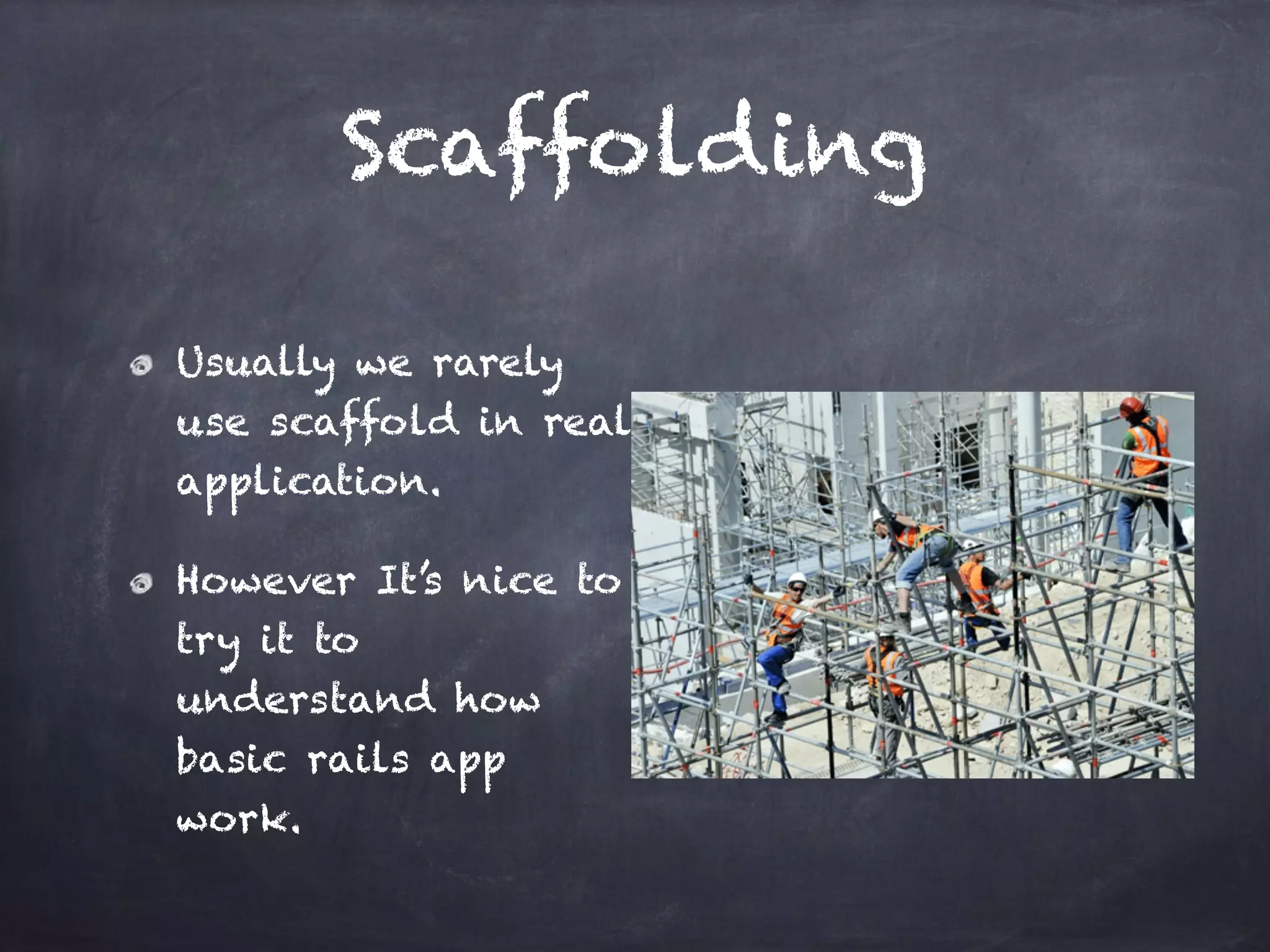 Scaffolding
Usually we rarely
use scaffold in real
application.
However It’s nice to
try it to
understand how
basic rails app
work.
 