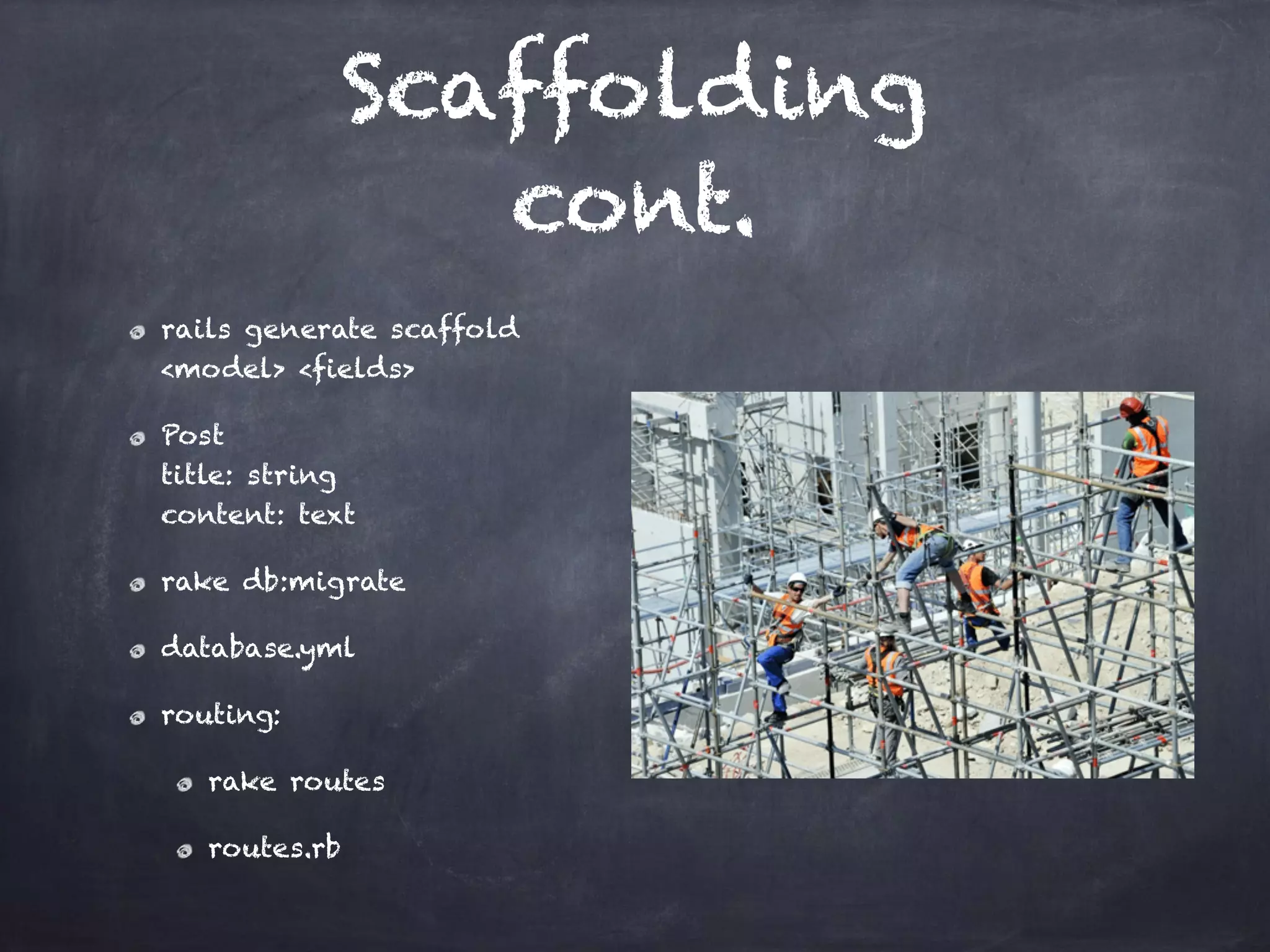 Scaffolding
cont.
rails generate scaffold
<model> <fields>
Post 
title: string 
content: text
rake db:migrate
database.yml
routing:
rake routes
routes.rb
 