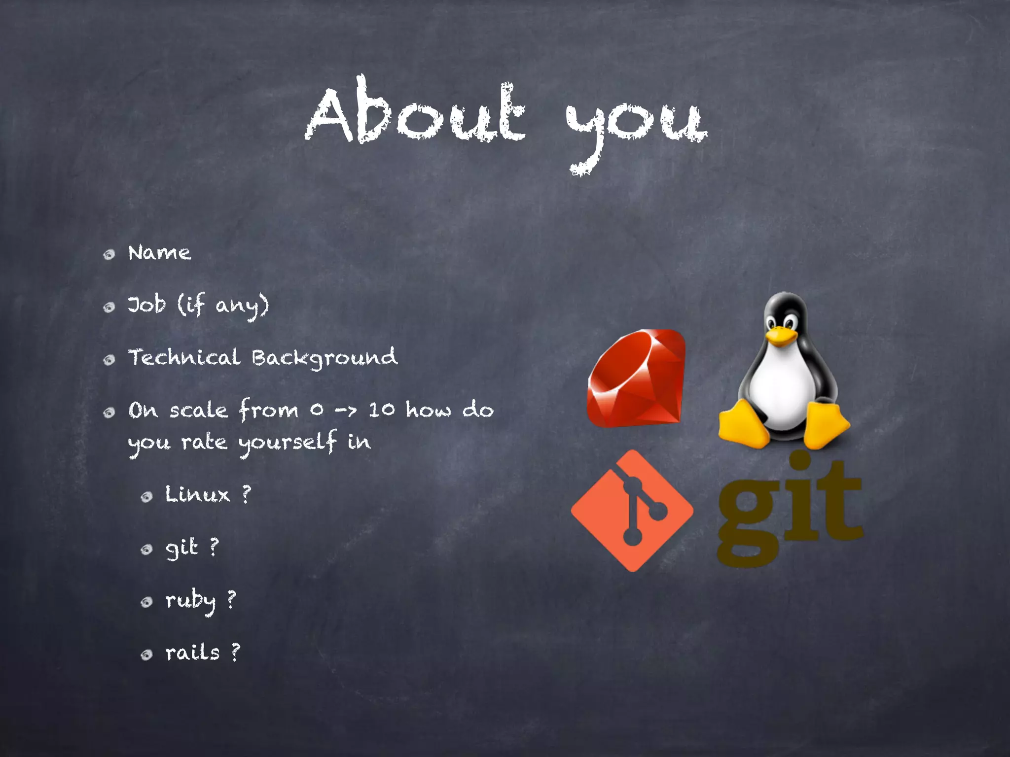 About you
Name
Job (if any)
Technical Background
On scale from 0 -> 10 how do
you rate yourself in
Linux ?
git ?
ruby ?
rails ? 
 