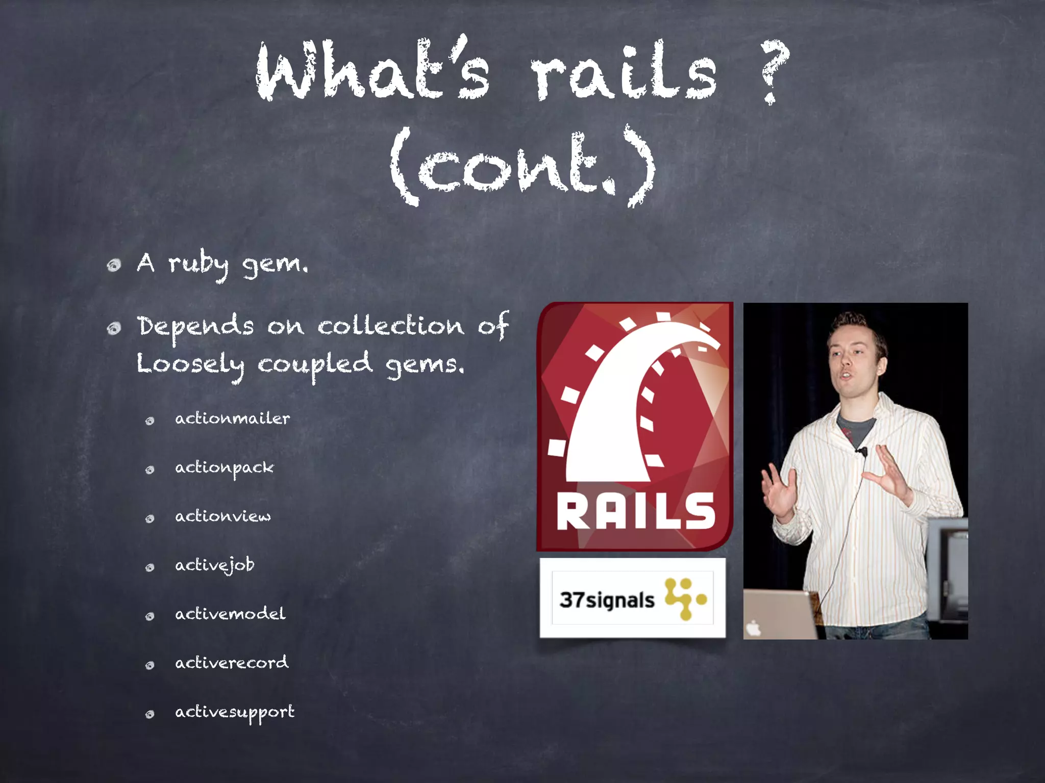 What’s rails ?
(cont.)
A ruby gem.
Depends on collection of
Loosely coupled gems.
actionmailer
actionpack
actionview
activejob
activemodel
activerecord
activesupport
 