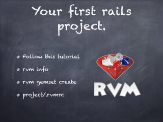 Your first rails
project.
Follow this tutorial
rvm info
rvm gemset create
project/.rvmrc
 