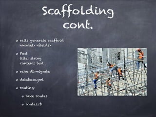 Scaffolding
cont.
rails generate scaffold
<model> <fields>
Post 
title: string 
content: text
rake db:migrate
database.yml
routing:
rake routes
routes.rb
 