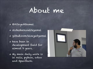 About me
@AlSayedGamal
slideshare.net/egamal
github.com/alsayedgamal
have been in
development field for
almost 9 years.
My main daily work is
in rails, python, odoo
and OpenStack.
 