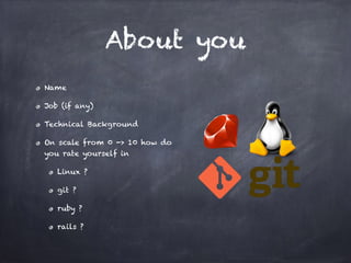 About you
Name
Job (if any)
Technical Background
On scale from 0 -> 10 how do
you rate yourself in
Linux ?
git ?
ruby ?
rails ? 
 