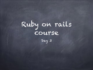 Ruby on rails
course
Day 3
 