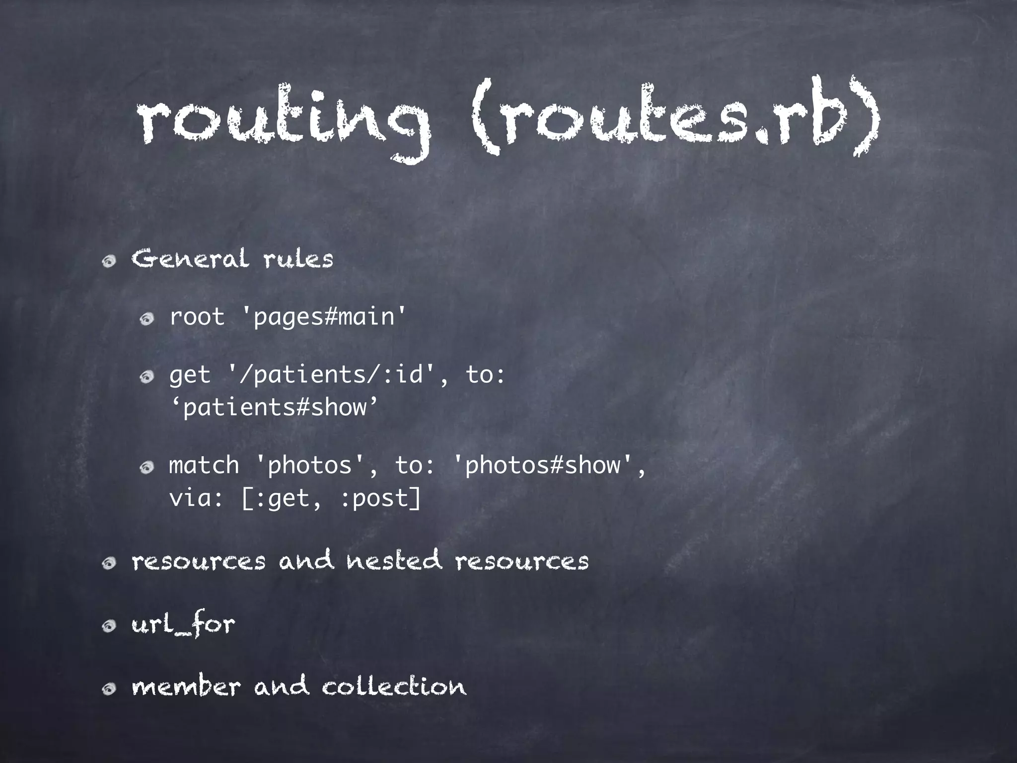 routing (routes.rb)
General rules
root 'pages#main'
get '/patients/:id', to:
‘patients#show’
match 'photos', to: 'photos#show',
via: [:get, :post]
resources and nested resources
url_for
member and collection
 