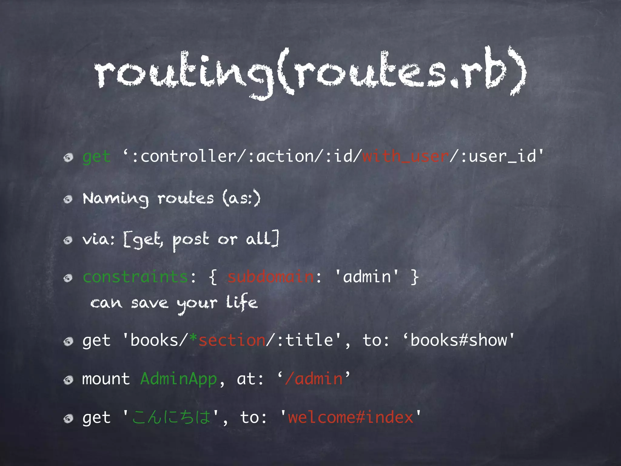 routing(routes.rb)
get ‘:controller/:action/:id/with_user/:user_id'
Naming routes (as:)
via: [get, post or all]
constraints: { subdomain: 'admin' } 
can save your life
get 'books/*section/:title', to: ‘books#show'
mount AdminApp, at: ‘/admin’
get 'こんにちは', to: 'welcome#index'
 