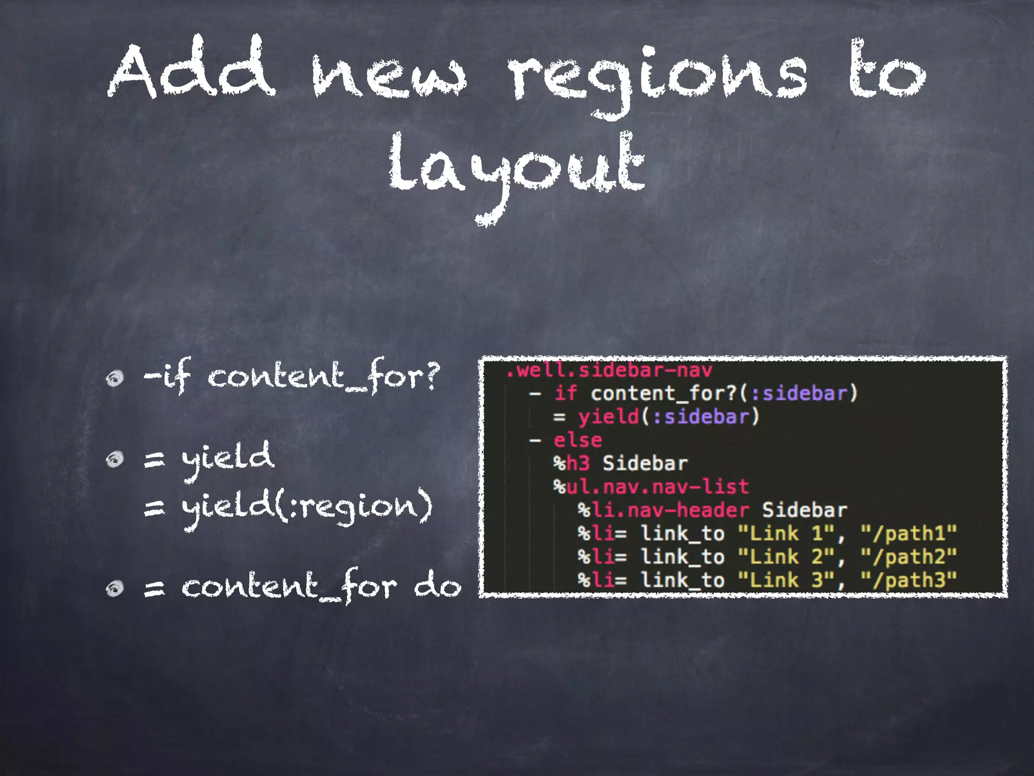 Add new regions to
layout
-if content_for?
= yield 
= yield(:region)
= content_for do
 