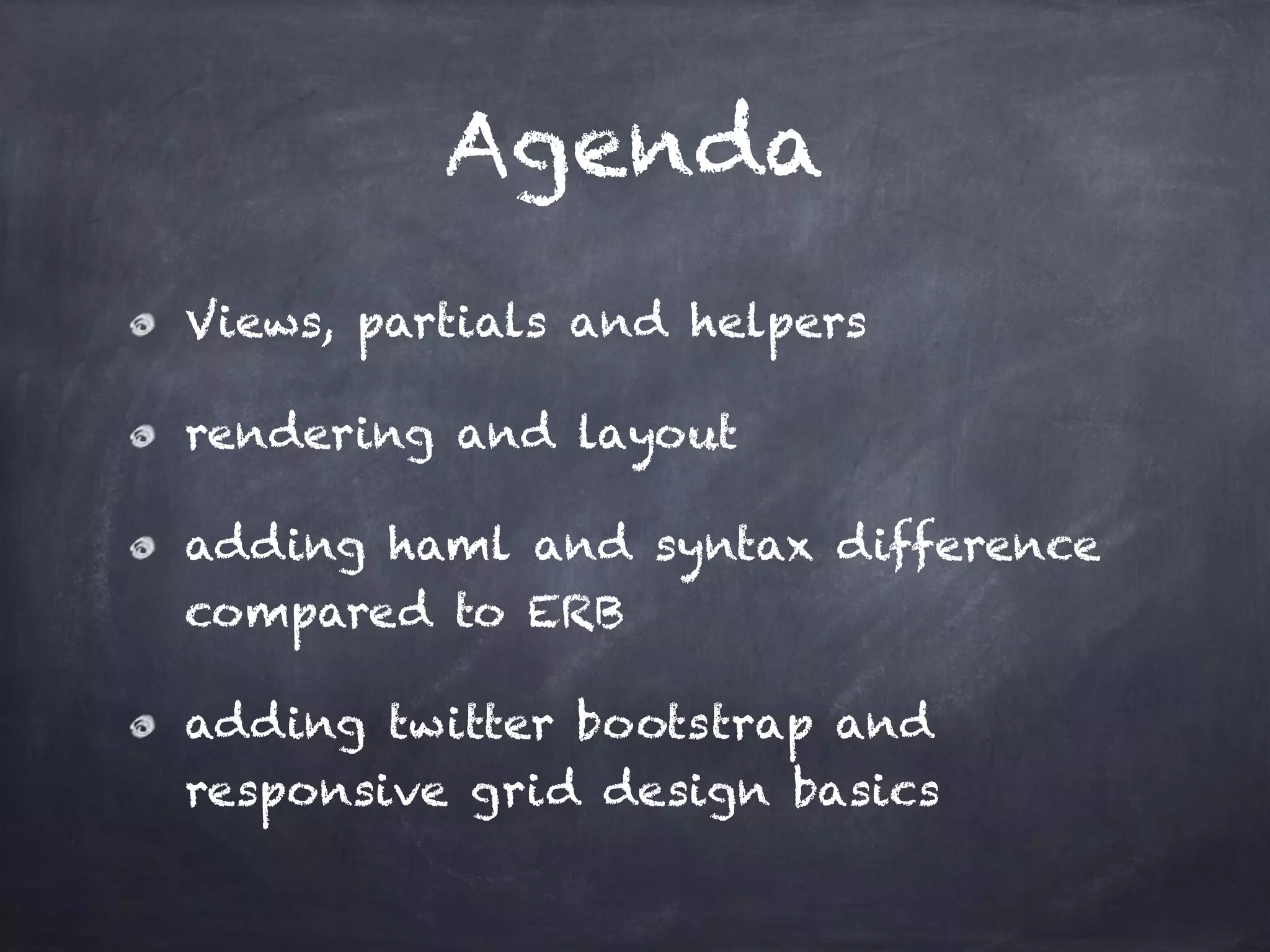 Agenda
Views, partials and helpers
rendering and layout
adding haml and syntax difference
compared to ERB
adding twitter bootstrap and
responsive grid design basics
 