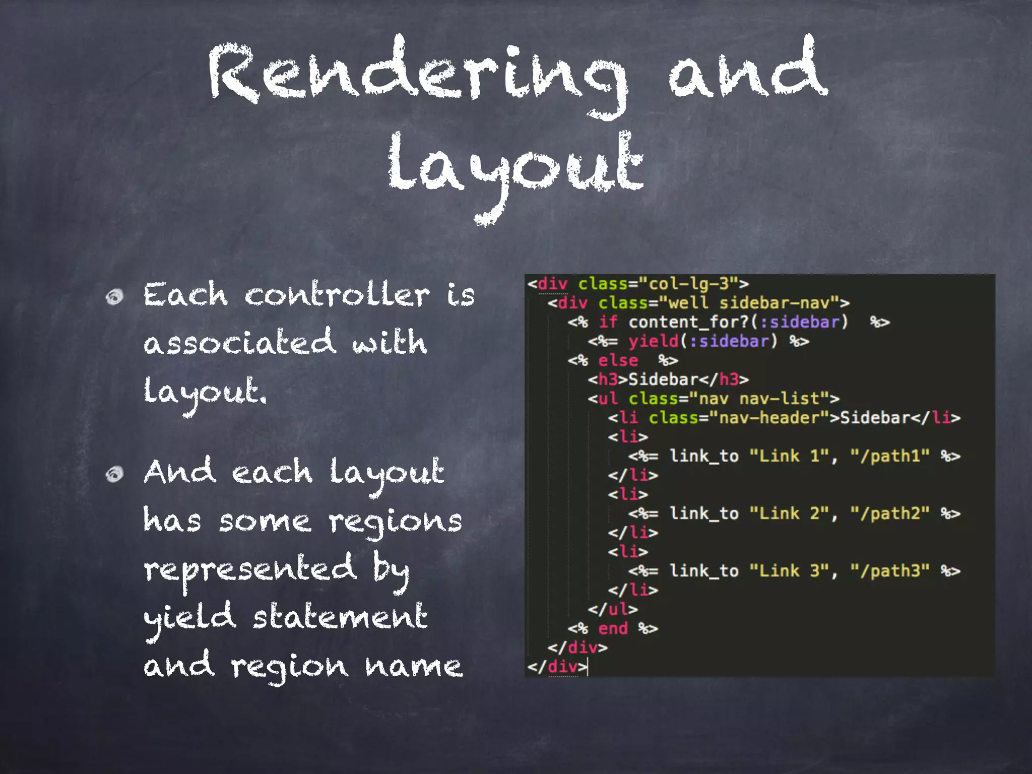 Rendering and
layout
Each controller is
associated with
layout.
And each layout
has some regions 
represented by
yield statement
and region name
 