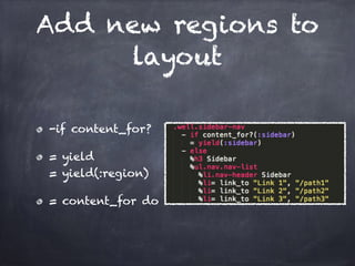 Add new regions to
layout
-if content_for?
= yield 
= yield(:region)
= content_for do
 