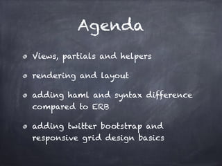 Agenda
Views, partials and helpers
rendering and layout
adding haml and syntax difference
compared to ERB
adding twitter bootstrap and
responsive grid design basics
 