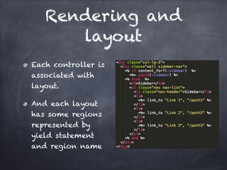 Rendering and
layout
Each controller is
associated with
layout.
And each layout
has some regions 
represented by
yield statement
and region name
 