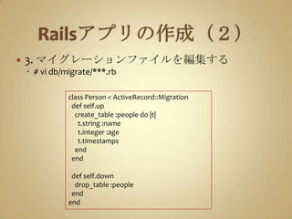 Railsアプリの作成（２）3. マイグレーションファイルを編集する# vi db/migrate/***.rbclass Person < ActiveRecord::Migrationdefself.upcreate_table :people do |t|t.string :namet.integer :aget.timestamps    end  enddefself.downdrop_table :people  endend