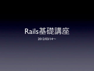 Rails基礎講座
  2012/03/14∼
 