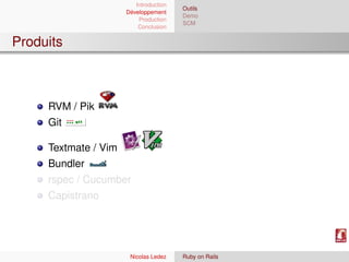 Introduction
                                        Outils
                      Développement
                                        Demo
                          Production
                                        SCM
                          Conclusion


Produits



     RVM / Pik
     Git

     Textmate / Vim
     Bundler
     rspec / Cucumber
     Capistrano




                       Nicolas Ledez    Ruby on Rails
 