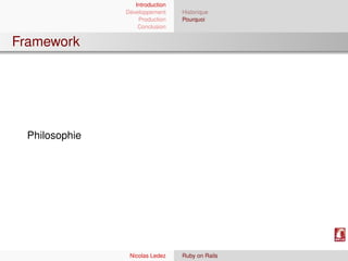 Introduction
                Développement     Historique
                    Production    Pourquoi
                    Conclusion


Framework




  Philosophie




                 Nicolas Ledez    Ruby on Rails
 