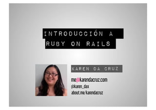 Introducción a 
Ruby on Rails 
Karen Da Cruz 
me@karendacruz.com 
@karen_dax 
about.me/karendacruz 
 