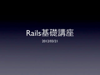 Rails基礎講座
  2012/03/21
 