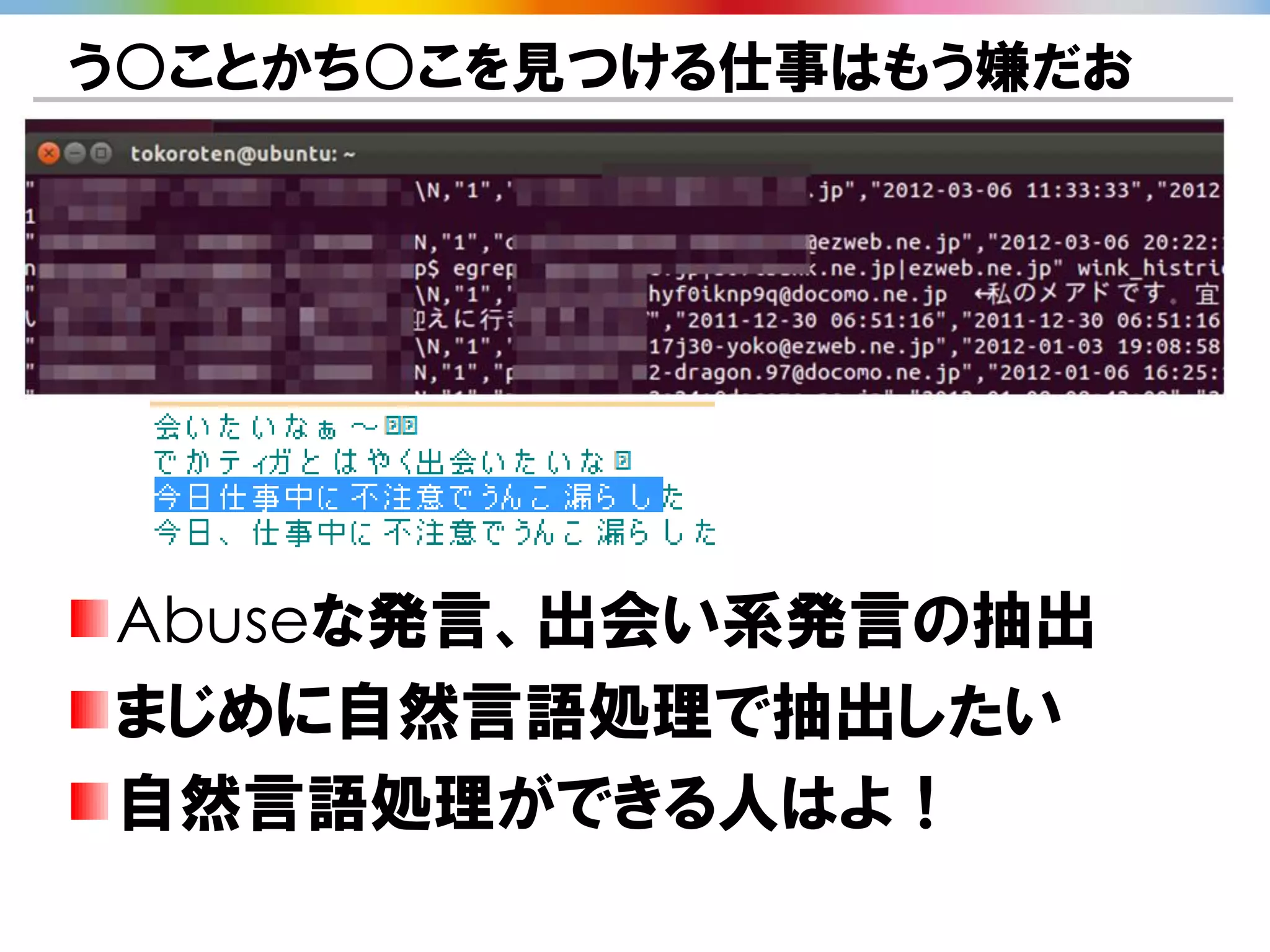 う○ことかち○こを見つける仕事はもう嫌だお




Abuseな発言、出会い系発言の抽出
まじめに自然言語処理で抽出したい
自然言語処理ができる人はよ！
 