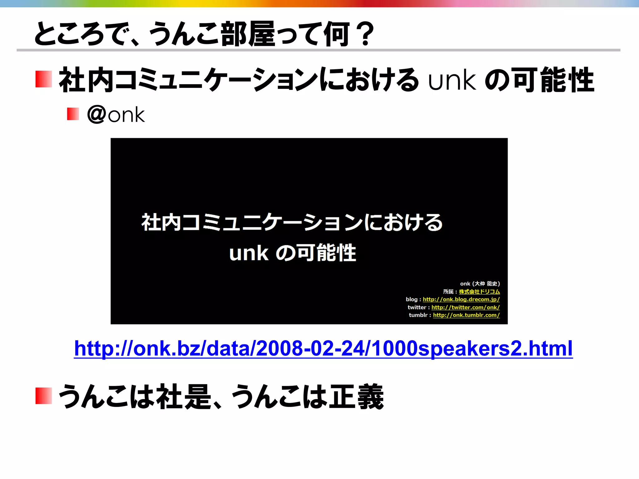 ところで、うんこ部屋って何？
社内コミュニケーションにおける unk の可能性
  ＠onk




 http://onk.bz/data/2008-02-24/1000speakers2.html

うんこは社是、うんこは正義
 