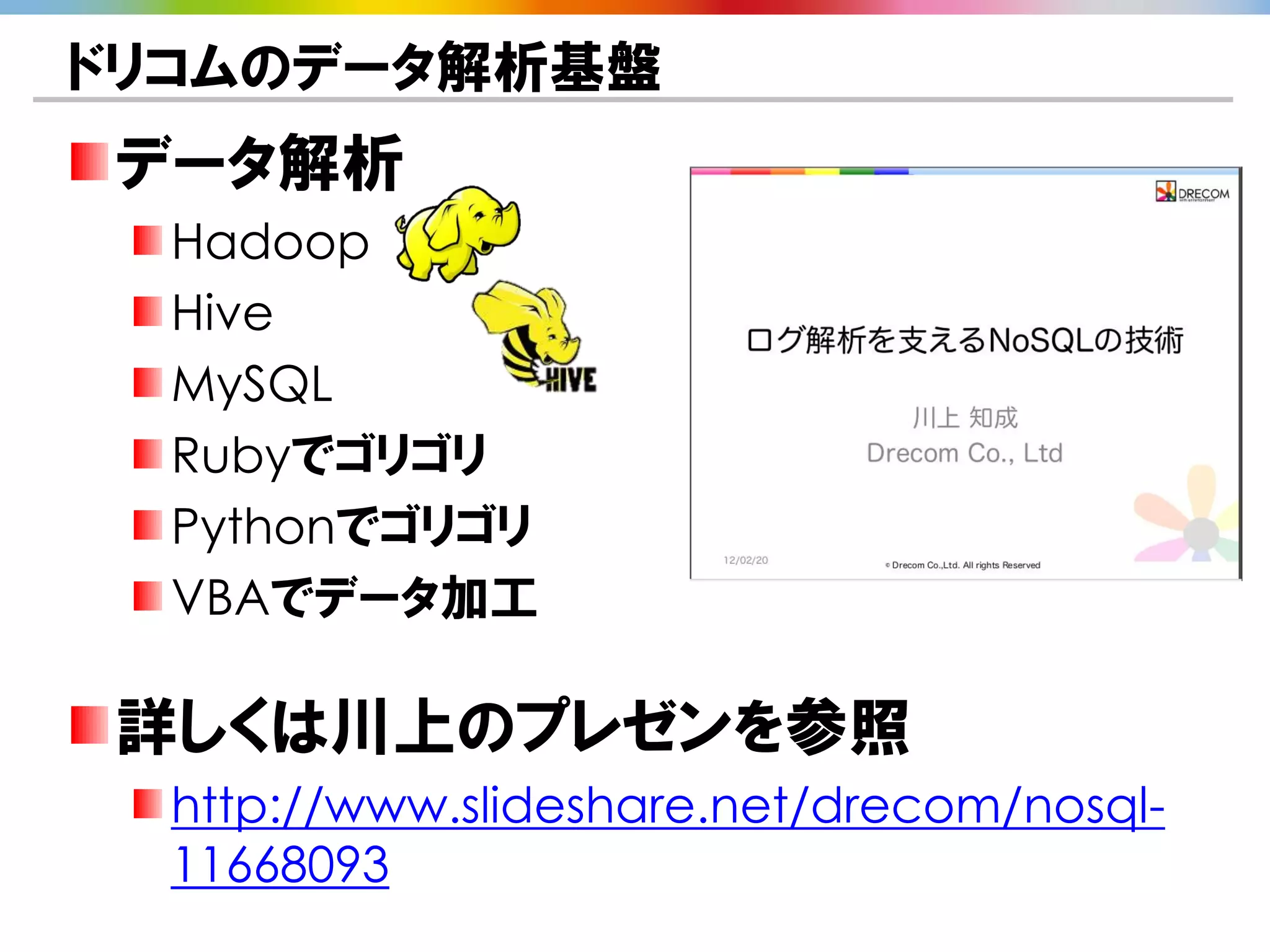 ドリコムのデータ解析基盤
データ解析
  Hadoop
  Hive
  MySQL
  Rubyでゴリゴリ
  Pythonでゴリゴリ
  VBAでデータ加工

詳しくは川上のプレゼンを参照
  http://www.slideshare.net/drecom/nosql-
  11668093
 