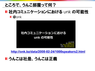 ところで、うんこ部屋って何？
社内コミュニケーションにおける unk の可能性
  ＠onk




 http://onk.bz/data/2008-02-24/1000speakers2.html

うんこは社是、うんこは正義
 