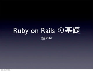 Ruby on Rails の基礎
                     @jishiha




13年1月10日木曜日
 