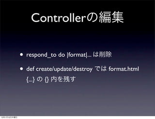 Controllerの編集

              • respond_to do |format|... は削除
              • def create/update/destroy では format.html
                {...} の {} 内を残す




13年1月10日木曜日
 