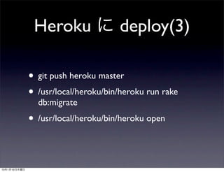 Heroku に deploy(3)

              • git push heroku master
              • /usr/local/heroku/bin/heroku run rake
                db:migrate
              • /usr/local/heroku/bin/heroku open


13年1月10日木曜日
 