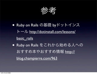 参考
              • Ruby on Rails の基礎 byドットインス
               トール http://dotinstall.com/lessons/
               basic_rails
              • Ruby on Rails をこれから始める人への
               おすすめ本やおすすめ情報 http://
               blog.champierre.com/963


13年1月10日木曜日
 