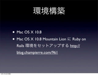 環境構築

              • Mac OS X 10.8
              • Mac OS X 10.8 Mountain Lion に Ruby on
                Rails 環境をセットアップする http://
                blog.champierre.com/961




13年1月10日木曜日
 