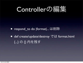 Controllerの編集

              • respond_to do |format|... は削除
              • def create/update/destroy では format.html
    ...