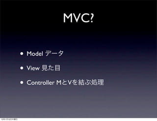 MVC?

              • Model データ
              • View 見た目
              • Controller MとVを結ぶ処理


13年1月10日木曜日
 