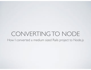 CONVERTING TO NODE
How I converted a medium sized Rails project to Node.js

 